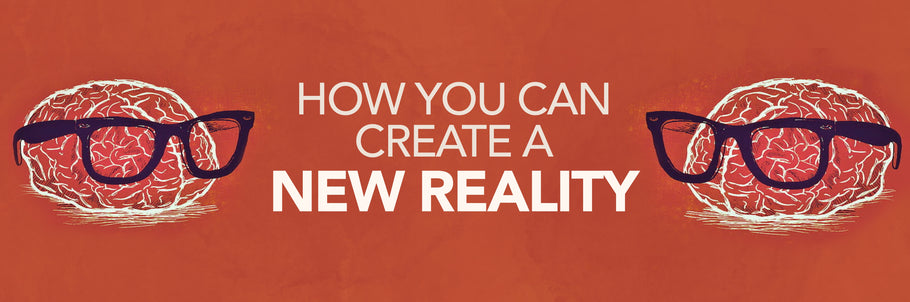 HOW YOU CAN CREATE A NEW REALITY